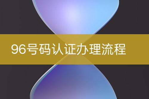 96號碼認(rèn)證辦理流程