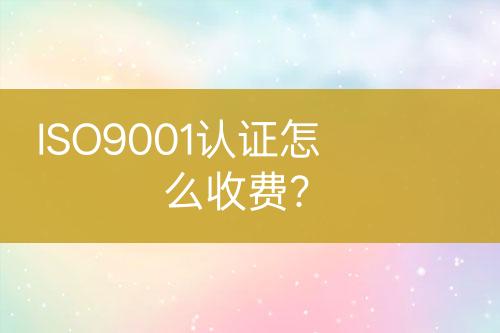 ISO9001認(rèn)證怎么收費(fèi)？