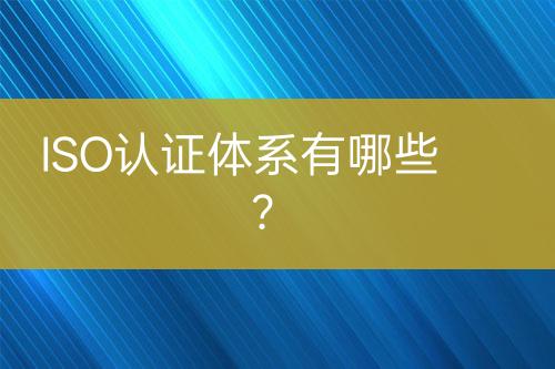 ISO認(rèn)證體系有哪些？