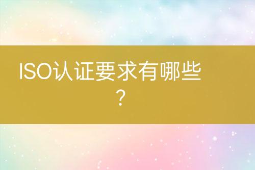 ISO認(rèn)證要求有哪些？