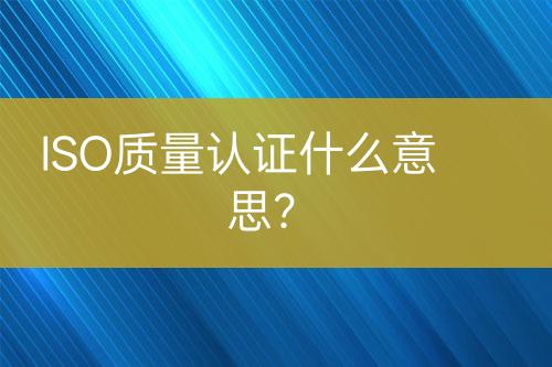 ISO質(zhì)量認(rèn)證什么意思？