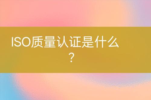 ISO質(zhì)量認證是什么？