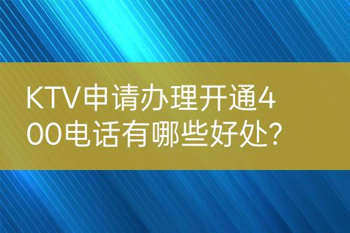 KTV申請辦理開通400電話有哪些好處？