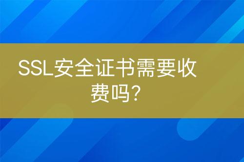SSL安全證書需要收費嗎？