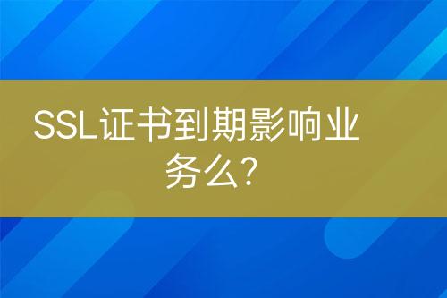 SSL證書到期影響業(yè)務么？