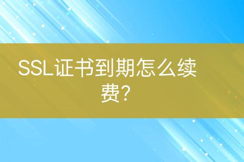 SSL證書(shū)到期怎么續(xù)費(fèi)？