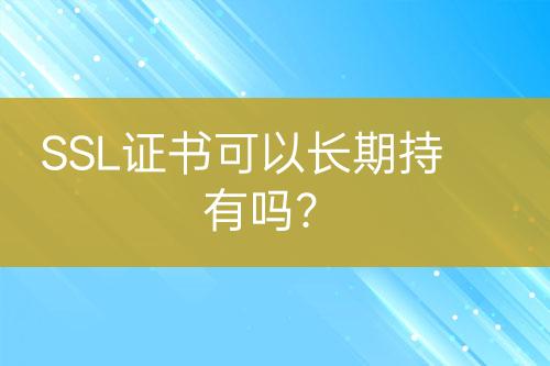 SSL證書可以長期持有嗎？