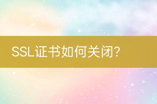 SSL證書如何關(guān)閉？