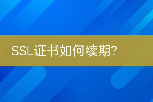 SSL證書如何續(xù)期？
