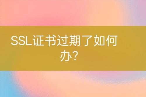 SSL證書過期了如何辦？