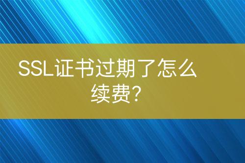 SSL證書(shū)過(guò)期了怎么續(xù)費(fèi)？