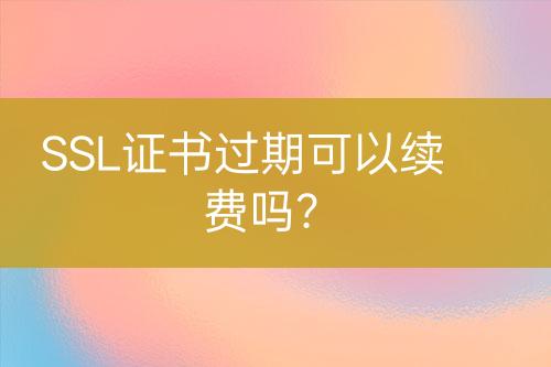 SSL證書過期可以續(xù)費嗎？