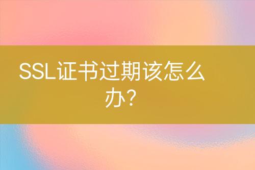 SSL證書過(guò)期該怎么辦？