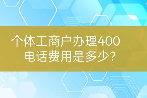 個體工商戶辦理400電話費用是多少？