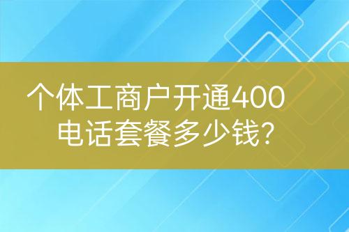 個(gè)體工商戶開通400電話套餐多少錢？