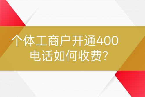 個(gè)體工商戶開通400電話如何收費(fèi)？
