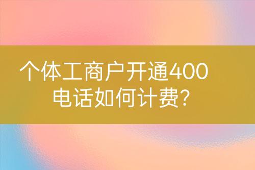 個體工商戶開通400電話如何計費？