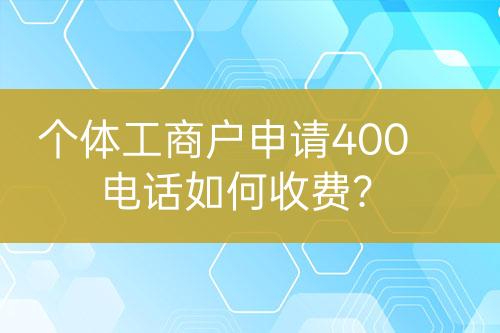 個(gè)體工商戶申請(qǐng)400電話如何收費(fèi)？