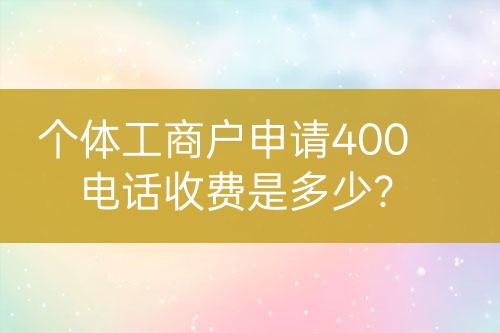 個(gè)體工商戶申請(qǐng)400電話收費(fèi)是多少？