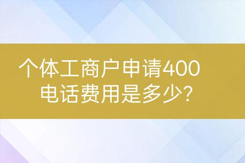 個(gè)體工商戶申請(qǐng)400電話費(fèi)用是多少？