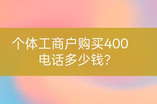 個(gè)體工商戶購(gòu)買(mǎi)400電話多少錢(qián)？