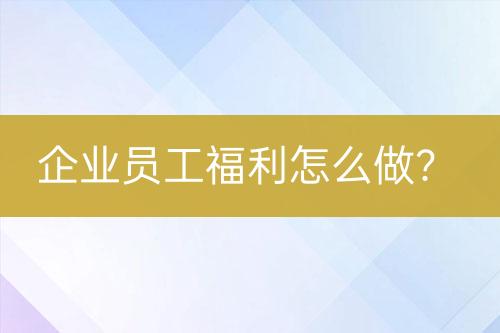 企業(yè)員工福利怎么做？