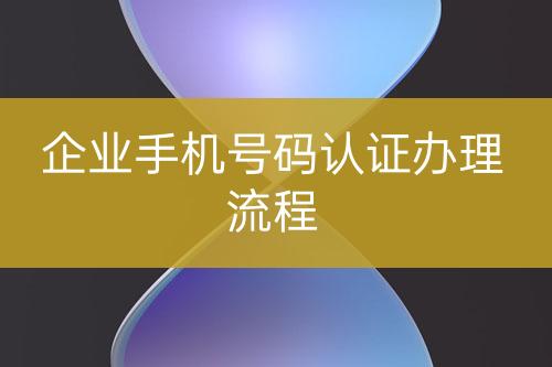 企業(yè)手機(jī)號(hào)碼認(rèn)證辦理流程