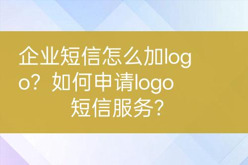 企業(yè)短信怎么加logo？如何申請(qǐng)logo短信服務(wù)？