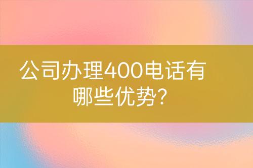 公司辦理400電話有哪些優(yōu)勢(shì)？
