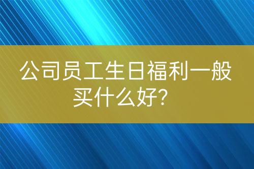 公司員工生日福利一般買什么好？