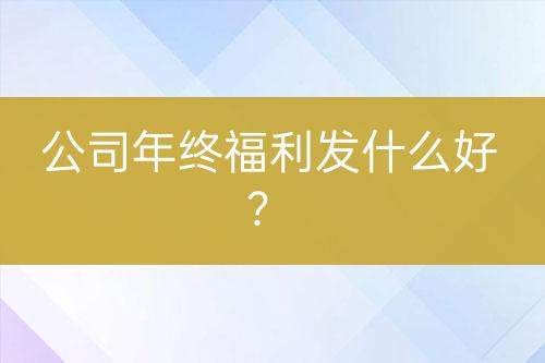 公司年終福利發(fā)什么好？