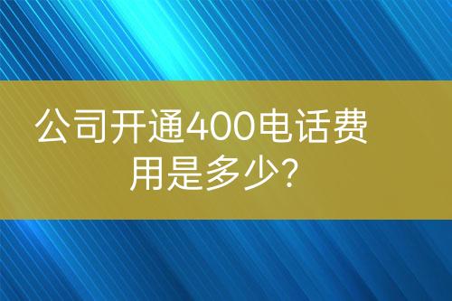 公司開通400電話費用是多少？