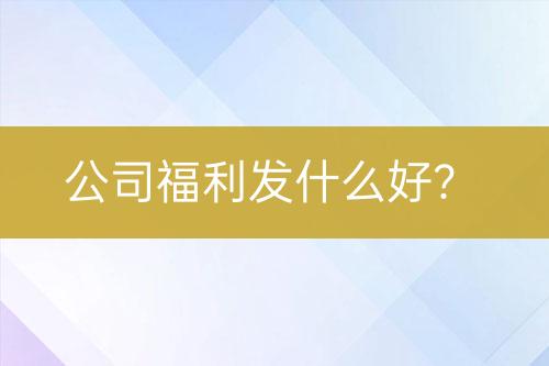 公司福利發(fā)什么好？