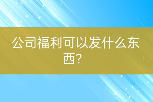 公司福利可以發(fā)什么東西？
