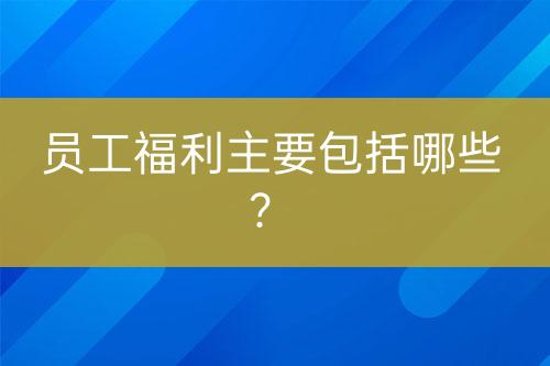 員工福利主要包括哪些？