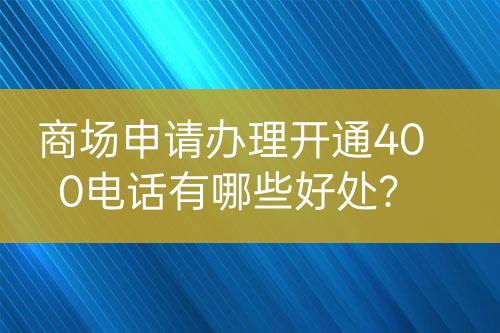 商場申請辦理開通400電話有哪些好處？