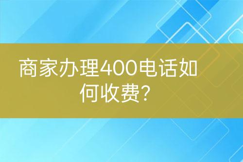 商家辦理400電話如何收費(fèi)？