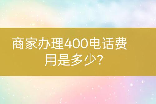 商家辦理400電話費用是多少？