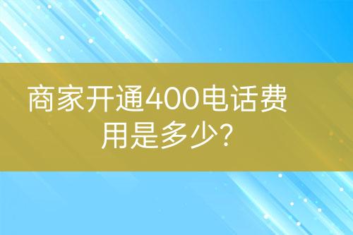 商家開通400電話費用是多少？