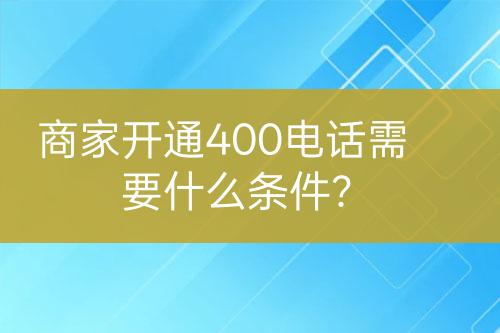 商家開通400電話需要什么條件？
