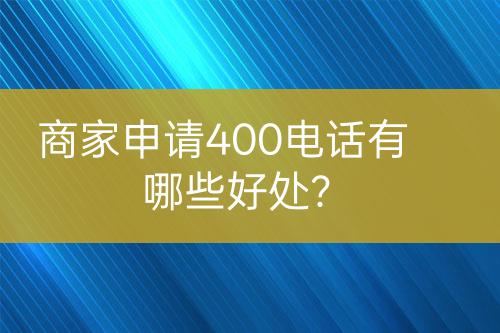 商家申請(qǐng)400電話有哪些好處？