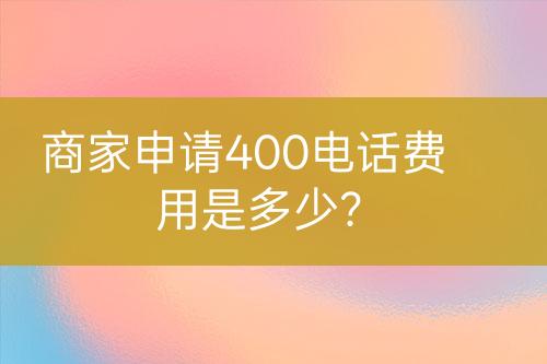商家申請(qǐng)400電話費(fèi)用是多少？