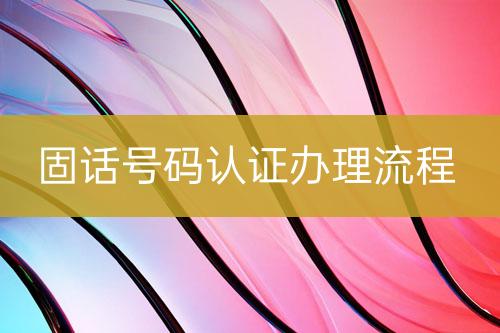 固話號(hào)碼認(rèn)證辦理流程