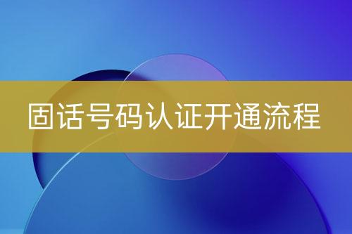 固話號(hào)碼認(rèn)證開通流程