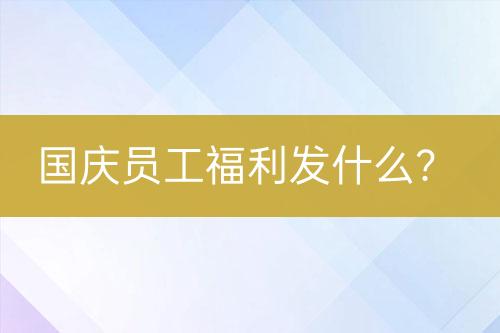 國(guó)慶員工福利發(fā)什么？