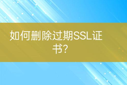 如何刪除過期SSL證書？