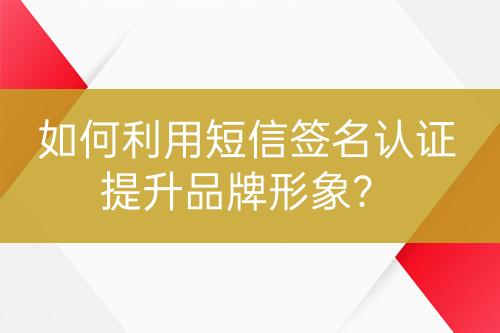 如何利用短信簽名認(rèn)證提升品牌形象？