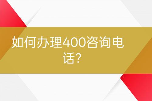 如何辦理400咨詢電話？