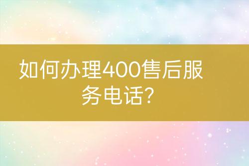 如何辦理400售后服務電話？
