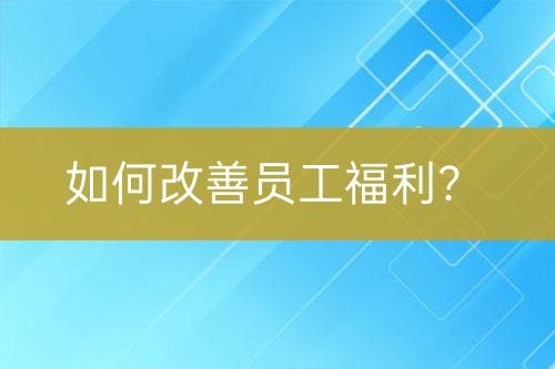 如何改善員工福利？